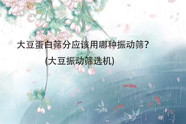 大豆蛋白篩分應(yīng)該用哪種振動(dòng)篩？(大豆振動(dòng)篩選機(jī))